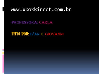www.xboxkinect.com.br
PROFESSORA: CARLA
FEITO POR: Ivan e Giovanni
 