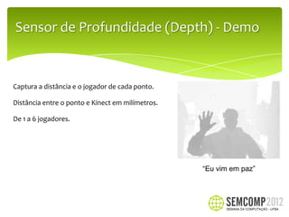 Sensor de Profundidade (Depth) - Demo


Captura a distância e o jogador de cada ponto.

Distância entre o ponto e Kinect em milímetros.

De 1 a 6 jogadores.




                                                  “Eu vim em paz”
 