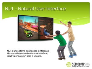 NUI – Natural User Interface




NUI é um sistema que facilita a interação
Homem-Maquina criando uma interface
intuitiva e “natural” para o usuário.
 