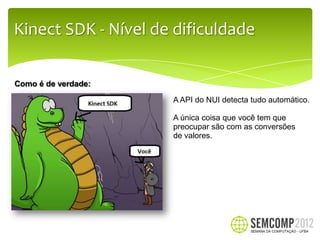 Kinect SDK - Nível de dificuldade

Como é de verdade:

                     A API do NUI detecta tudo automático.

                     A única coisa que você tem que
                     preocupar são com as conversões
                     de valores.
 