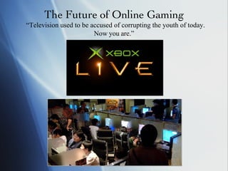 The Future of Online Gaming “Television used to be accused of corrupting the youth of today. Now you are.” 