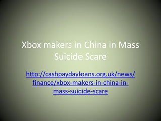 Xbox makers in China in Mass
       Suicide Scare
 http://cashpaydayloans.org.uk/news/
   finance/xbox-makers-in-china-in-
           mass-suicide-scare
 