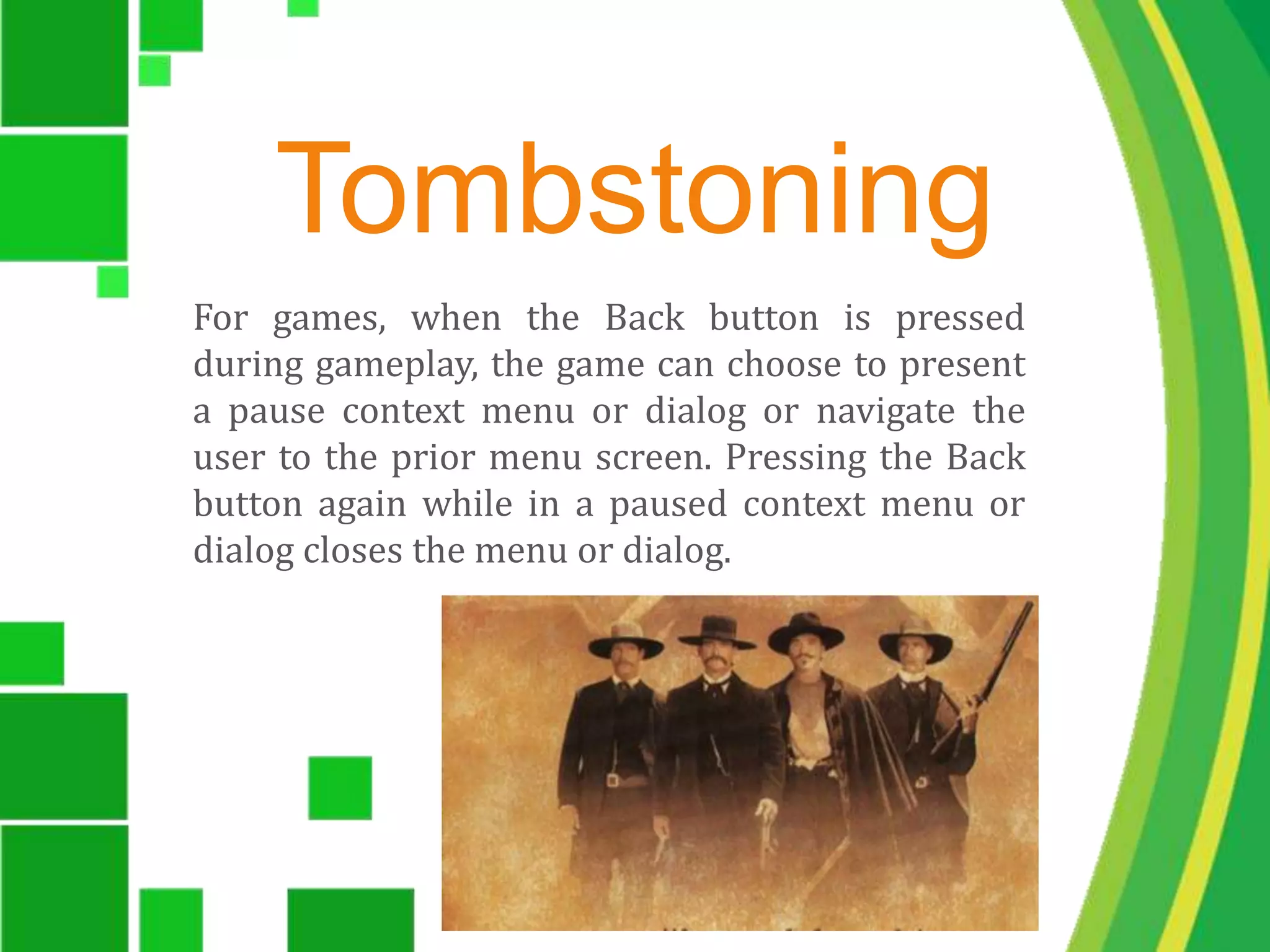 TombstoningFor games, when the Back button is pressed during gameplay, the game can choose to present a pause context menu or dialog or navigate the user to the prior menu screen. Pressing the Back button again while in a paused context menu or dialog closes the menu or dialog.