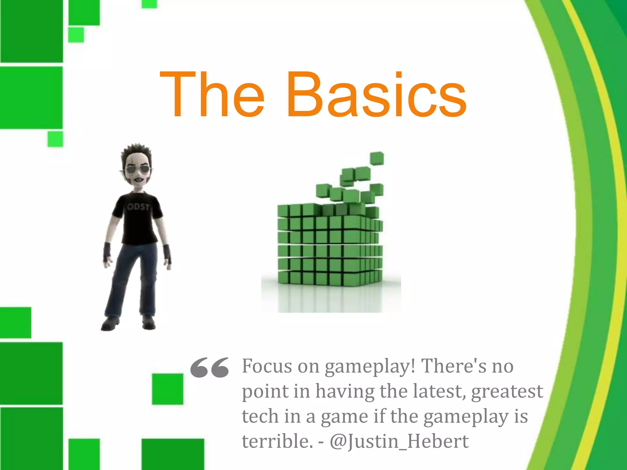 The Basics“Focus on gameplay! There's no point in having the latest, greatest tech in a game if the gameplay is terrible. - @Justin_Hebert