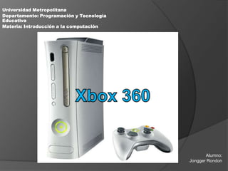Universidad Metropolitana Departamento: Programación y Tecnología Educativa Materia: Introducción a la computación Xbox 360 Alumno:  Jongger Rondon 