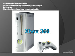 Universidad Metropolitana Departamento: Programación y Tecnología Educativa Materia: Introducción a la computación Xbox 360 Alumno:  Jongger Rondon 