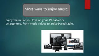 .
Enjoy the music you love on your TV, tablet or
smartphone. From music videos to artist-based radio.
More ways to enjoy music.
 