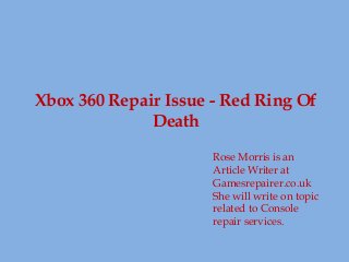 Xbox 360 Repair Issue - Red Ring Of
Death
Rose Morris is an
Article Writer at
Gamesrepairer.co.uk
She will write on topic
related to Console
repair services.
 