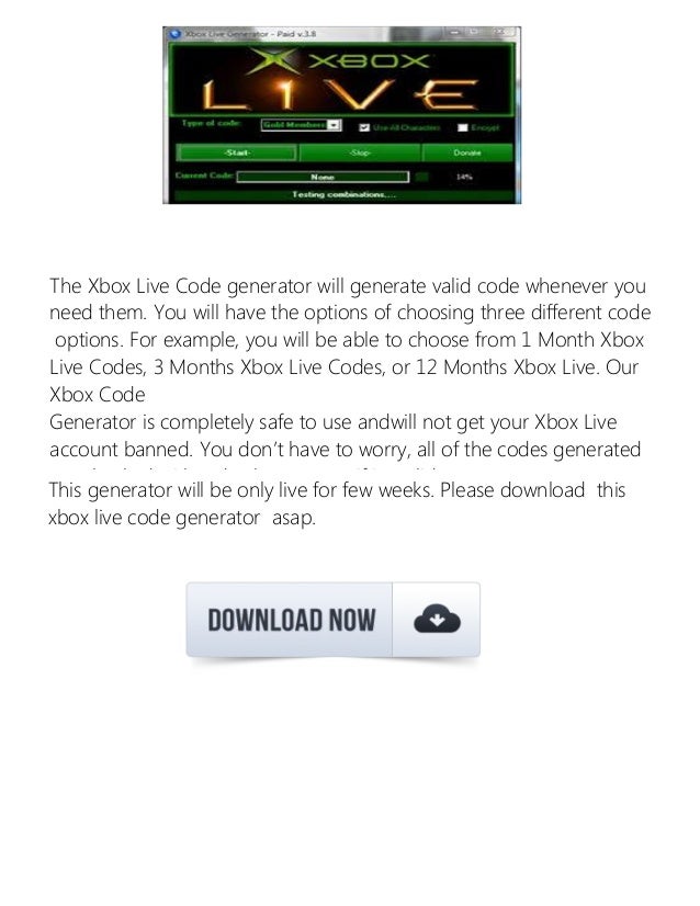 The Xbox Live Code generator will generate valid code whenever you
need them. You will have the options of choosing three different code
options. For example, you will be able to choose from 1 Month Xbox
Live Codes, 3 Months Xbox Live Codes, or 12 Months Xbox Live. Our
Xbox Code
Generator is completely safe to use andwill not get your Xbox Live
account banned. You don’t have to worry, all of the codes generated
are checked with a database to see if its valid.
This generator will be only live for few weeks. Please download this
xbox live code generator asap.
 