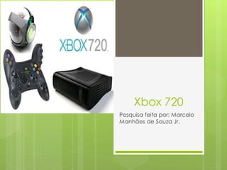 Xbox 720
Pesquisa feita por: Marcelo
Manhães de Souza Jr.
 