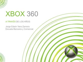 XBOX 360
A TRAVÉS DE LOS AÑOS
Jorge Edwin Vera Zamora
Escuela Bancaria y Comercial
 