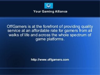 OffGamers is at the forefront of providing quality
service at an affordable rate for gamers from all
walks of life and across the whole spectrum of
game platforms.
http://www.offgamers.com
Your Gaming Alliance
 