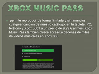     permite reproducir de forma ilimitada y sin anuncios
    cualquier canción de nuestro catálogo, en tu tableta, PC,
    teléfono y Xbox 3601 a un precio de 9,99 € al mes. Xbox
    Music Pass también ofrece acceso a decenas de miles
    de vídeos musicales en Xbox 360.
 