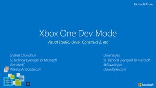 Xbox One Dev Mode
Shahed Chowdhuri
Sr. Technical Evangelist @ Microsoft
@shahedC
WakeUpAndCode.com
Visual Studio, Unity, Construct 2, etc
Dave Voyles
Sr. Technical Evangelist @ Microsoft
@DaveVoyles
DaveVoyles.com
 