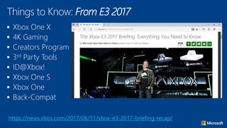  Xbox One X
 4K Gaming
 Creators Program
 3rd Party Tools
 ID@Xbox!
 Xbox One S
 Xbox One
 Back-Compat
Things to Know: From E3 2017
https://news.xbox.com/2017/06/11/xbox-e3-2017-briefing-recap/
 