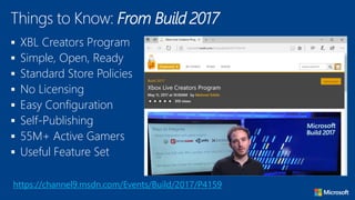 XBL Creators Program
 Simple, Open, Ready
 Standard Store Policies
 No Licensing
 Easy Configuration
 Self-Publishing
 55M+ Active Gamers
 Useful Feature Set
Things to Know: From Build 2017
https://channel9.msdn.com/Events/Build/2017/P4159
 