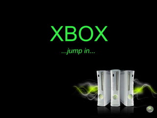 XBOX
...jump in...
 