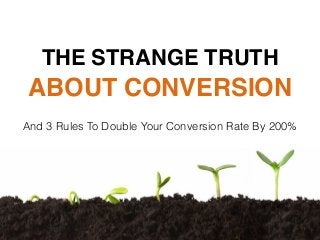 ABOUT CONVERSION
And 3 Rules To Double Your Conversion Rate By 200%
THE STRANGE TRUTH
 