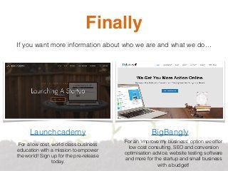 Finally
If you want more information about who we are and what we do…
Launchcademy BigBangly
For a low cost, world class b...