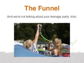 The Funnel
And we’re not talking about your teenage party trick.
 
