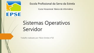Sistemas Operativos
Servidor
Trabalho realizado por: Flávio Simões nº10
Escola Profissional da Serra da Estrela
Curso Vocacional Básico de informática
 