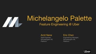 Michelangelo Palette
Feature Engineering @ Uber
Amit Nene
Staff Engineer,
Michelangelo ML
Platform
Eric Chen
Engineering Manager,
Michelangelo ML
Platform
 