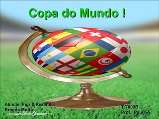 Copa do Mundo ! Alunas: Ingrid Rezende, Brenda Motta T:7003B Prof.: Paula A. 