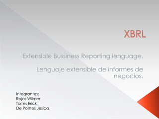 XBRL Extensible Bussiness Reporting lenguage. Lenguaje extensible de informes de negocios. Integrantes:  Rojas Wilmer Torres Erick De Pontes Jesica 