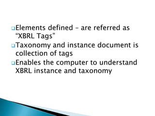  Elements  defined – are referred as
  “XBRL Tags”
 Taxonomy and instance document is
  collection of tags
 Enables the computer to understand
  XBRL instance and taxonomy
 