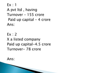 Ex : 1
A pvt ltd , having
Turnover – 155 crore
 Paid up capital – 4 crore
Ans:

Ex : 2
X a listed company
Paid up capital-4.5 crore
Turnover- 78 crore

Ans:
 