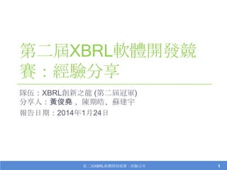 第二屆XBRL軟體開發競
賽：經驗分享
隊伍：XBRL創新之龍 (第二屆冠軍)
分享人：黃俊堯 、陳期皓、蘇建宇
報告日期：2014年1月24日

第二屆XBRL軟體開發競賽：經驗分享

1

 
