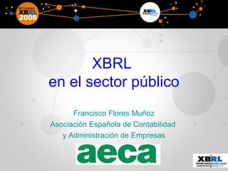 XBRL  en el sector público Francisco Flores Muñoz Asociación Española de Contabilidad  y Administración de Empresas 