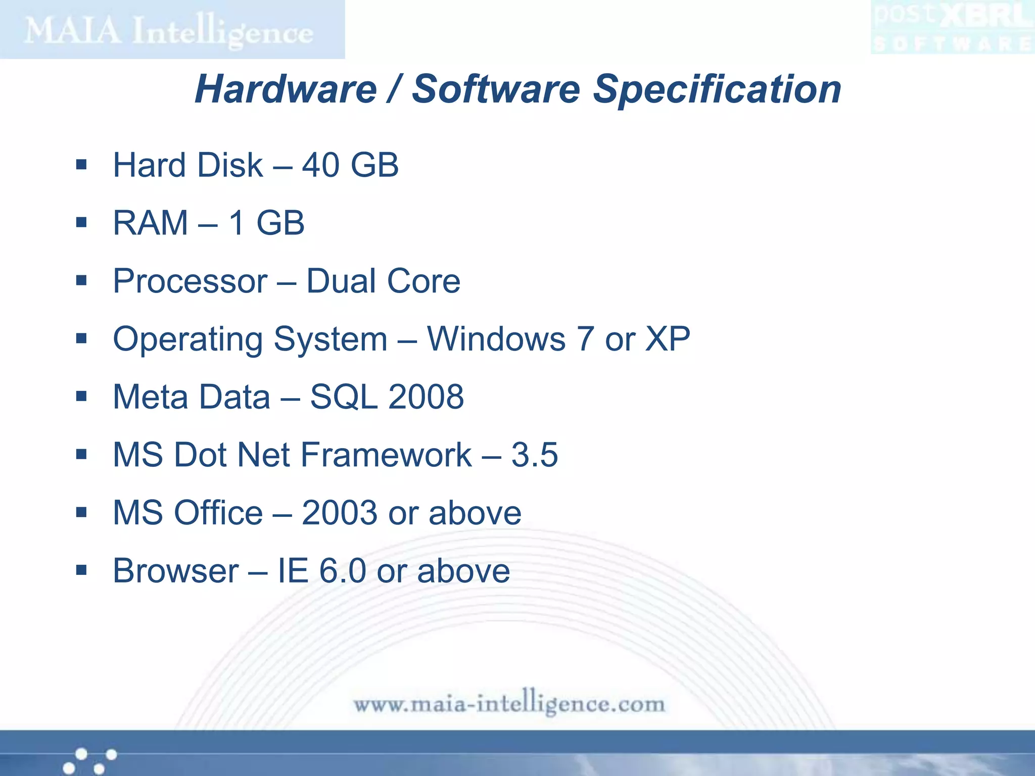 Hardware / Software SpecificationHard Disk – 40 GBRAM – 1 GBProcessor – Dual CoreOperating System – Windows 7 or XPMeta Data – SQL 2008MS Dot Net Framework – 3.5MS Office – 2003 or aboveBrowser – IE 6.0 or above