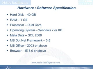 Hardware / Software SpecificationHard Disk – 40 GBRAM – 1 GBProcessor – Dual CoreOperating System – Windows 7 or XPMeta Data – SQL 2008MS Dot Net Framework – 3.5MS Office – 2003 or aboveBrowser – IE 6.0 or above