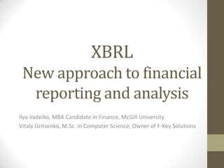 XBRL
 New approach to financial
  reporting and analysis
Ilya Vadeiko, MBA Candidate in Finance, McGill University
Vitaly Gritsenko, M.Sc. in Computer Science, Owner of F-Key Solutions
 