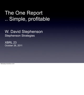 The One Report
        .. Simple, profitable

        W. David Stephenson
        Stephenson Strategies

        XBRL 23
        October 26, 2011




Wednesday, November 2, 2011
 
