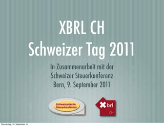 XBRL CH
                               Schweizer Tag 2011
                                  In Zusammenarbeit mit der
                                  Schweizer Steuerkonferenz
                                   Bern, 9. September 2011

                                                        brl
                                                         CH



Donnerstag, 15. September 11
 
