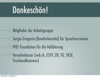 ٲ԰ö!

                    Mitglieder der Arbeitsgruppe
                    Sergio Gregorio (Bundeskanzlei) für Sprachversionen
                    IFRS Foundation für die Validierung
                    Vernehmlasser (veb.ch, ESTV, ZH, TG, SKSF,
                    Treuhandkammer)


Donnerstag, 15. September 11
 