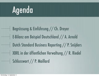 Agenda

                    Begrüssung & ԴüܲԲ // Ch. Dreyer
                    E-Bilanz am Beispiel Deutschland // A. Arnold
                    Dutch Standard Business Reporting // P. Snijders
                    XBRL in der öffentlichen Verwaltung // R. Riedel
                    Schlusswort // P. Maillard

Donnerstag, 15. September 11
 