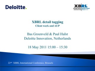 XBRL detail tagging
                          Client work and AUP


                Bas Groenveld & Paul Hulst
               Deloitte Innovation, Netherlands

                   18 May 2011 15:00 – 15:30



22nd XBRL International Conference, Brussels
 