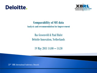 Comparability of SEC data
                           Analysis and recommendation for improvement


                                    Bas Groenveld & Paul Hulst
                                  Deloitte Innovation, Netherlands

                                     19 May 2011 14:00 – 14:30



22nd XBRL International Conference, Brussels
 
