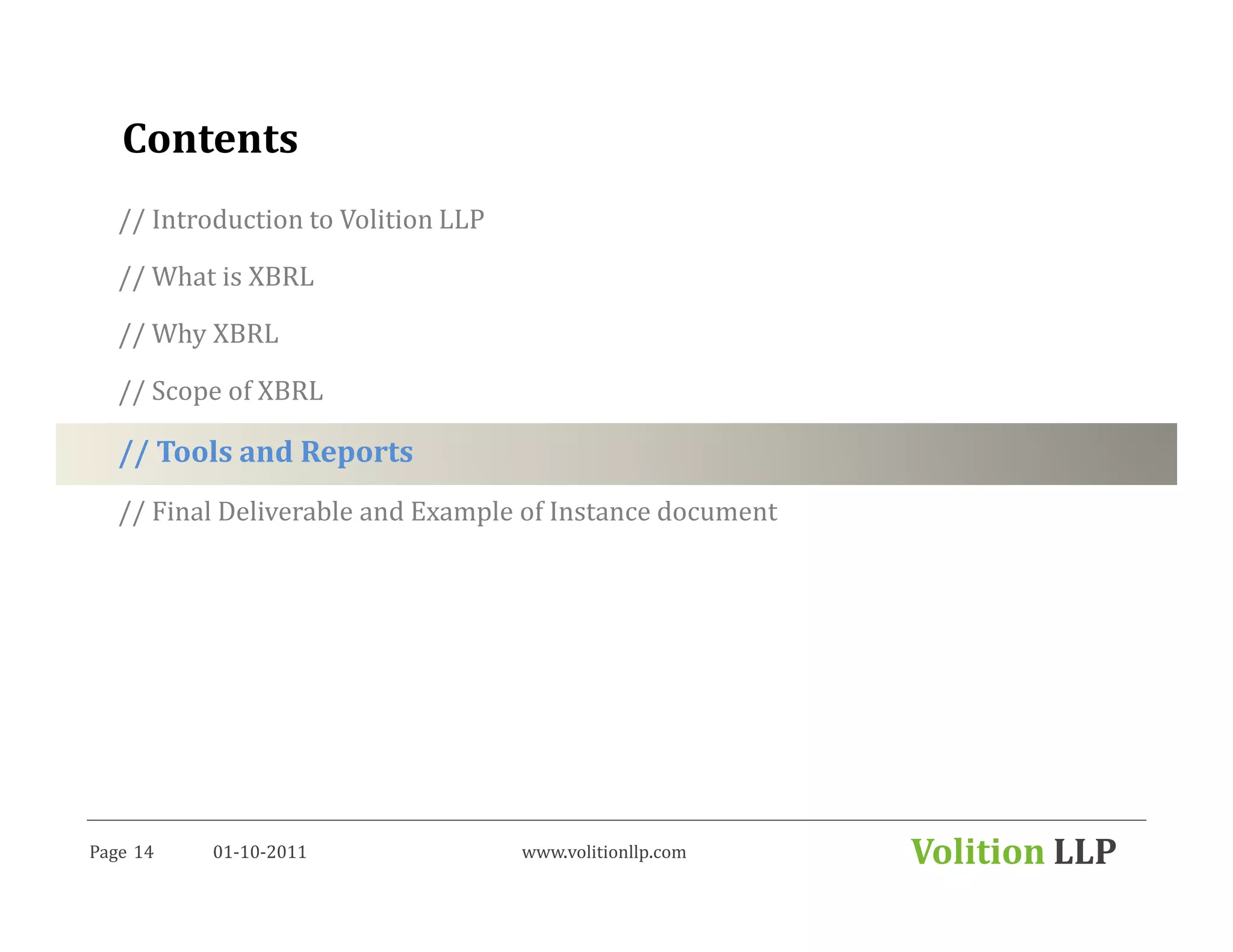 Contents
   // Introduction to Volition LLP

   // What is XBRL

   // Why XBRL

   // Scope of XBRL

   // Tools and Reports
   // Final Deliverable and Example of Instance document




Page 14    01-10-2011                www.volitionllp.com   Volition LLP
 