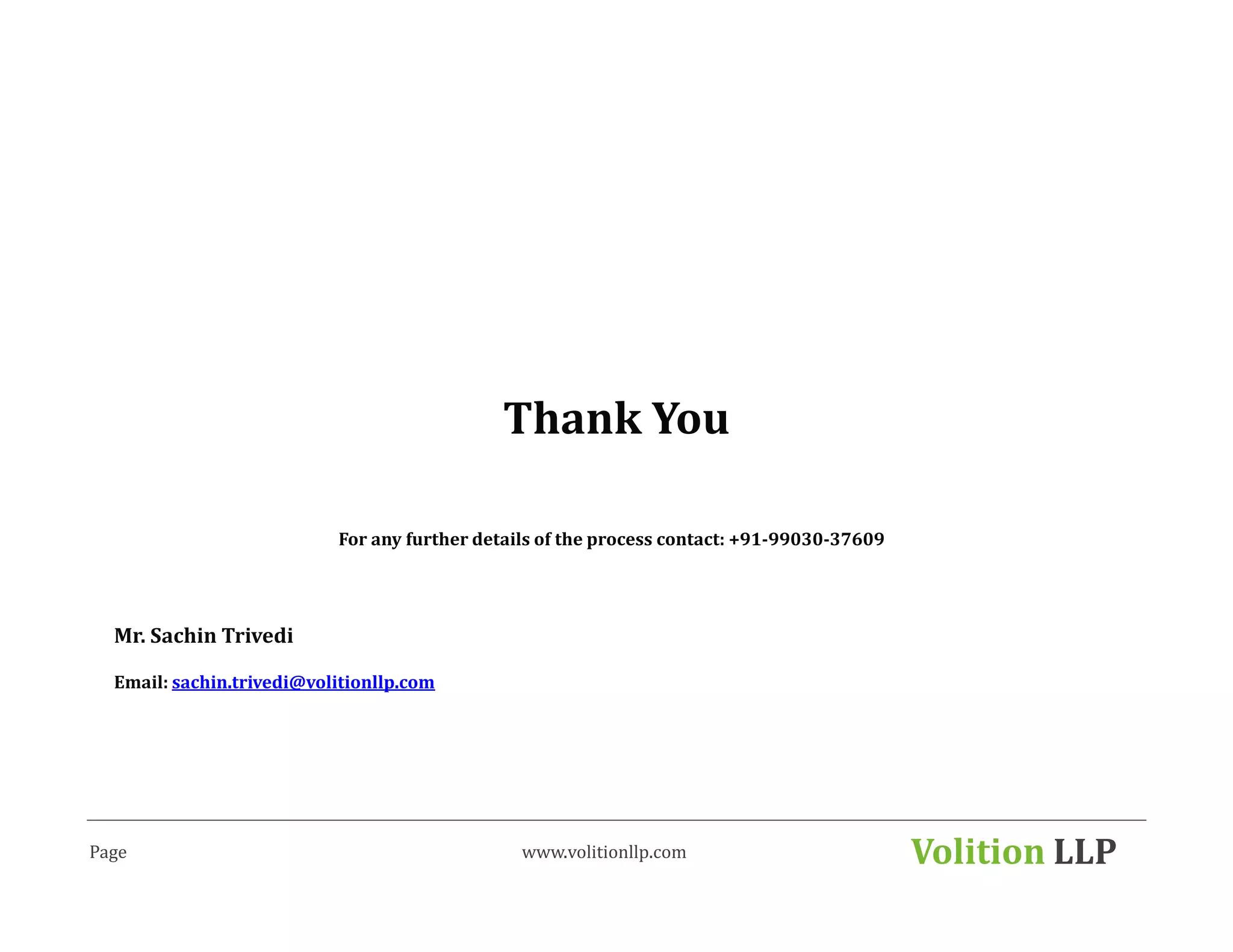 Thank You

                           For any further details of the process contact: +91-99030-37609




  Mr. Sachin Trivedi

  Email: sachin.trivedi@volitionllp.com




Page                                            www.volitionllp.com                          Volition LLP
 