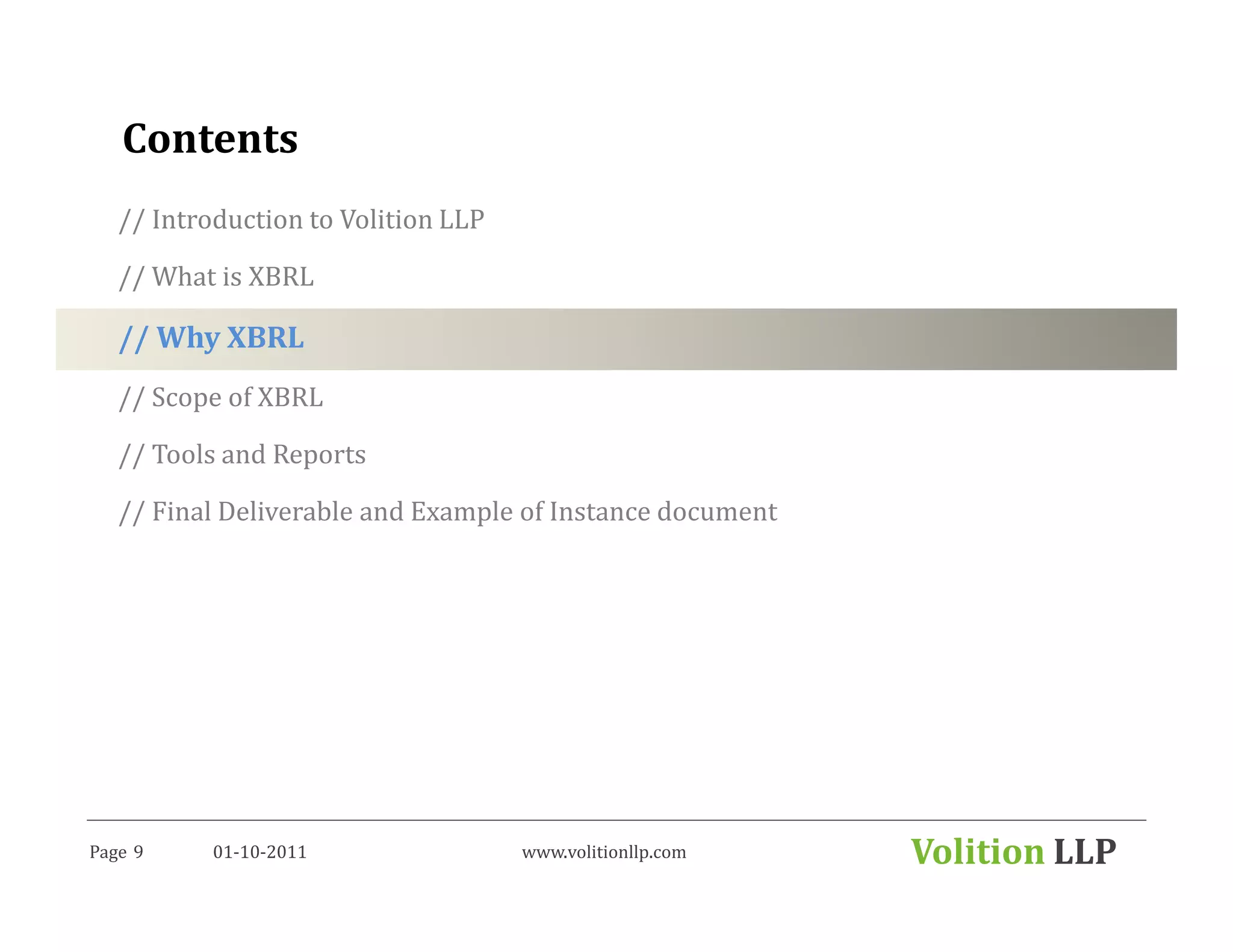 Contents
   // Introduction to Volition LLP

   // What is XBRL

   // Why XBRL
   // Scope of XBRL

   // Tools and Reports

   // Final Deliverable and Example of Instance document




Page 9     01-10-2011                www.volitionllp.com   Volition LLP
 