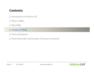 Contents
   // Introduction to Volition LLP

   // What is XBRL

   // Why XBRL

   // Scope of XBRL
   // Tools and Reports

   // Final Deliverable and Example of Instance document




Page 11    01-10-2011                www.volitionllp.com   Volition LLP
 