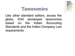Taxonomies
Like other standard setters, across the
globe, ICAI developed taxonomies
based on the Indian Accounting
Standards and the Indian Company Law
requirements.
 