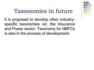 Taxonomies in future
It is proposed to develop other industry-
specific taxonomies viz. the Insurance
and Power sector. Taxonomy for NBFCs
is also in the process of development.
 