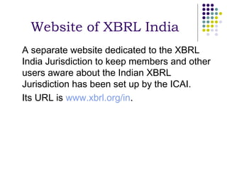 Website of XBRL India
A separate website dedicated to the XBRL
India Jurisdiction to keep members and other
users aware about the Indian XBRL
Jurisdiction has been set up by the ICAI.
Its URL is www.xbrl.org/in.
 