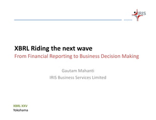 XBRL Riding the next wave
From Financial Reporting to Business Decision Making

                     Gautam Mahanti
              IRIS Business Services Limited




XBRL XXV
Yokohama
 