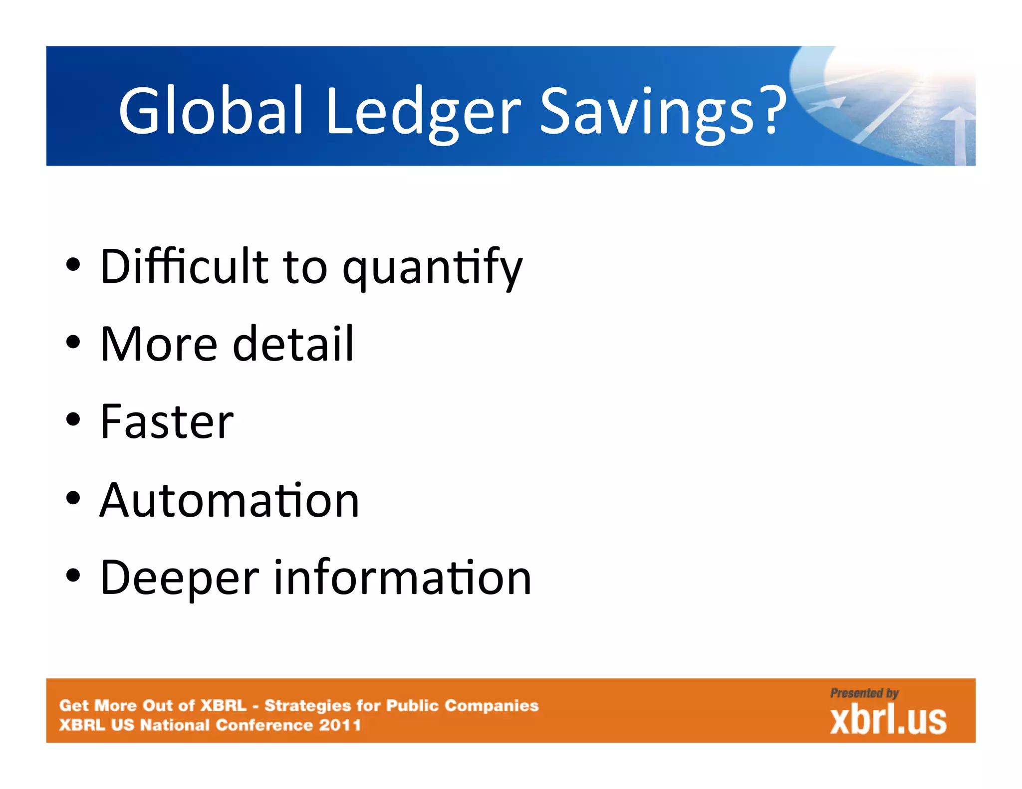 Global	
  Ledger	
  Savings?	
  

•  Diﬃcult	
  to	
  quanHfy	
  
•  More	
  detail	
  
•  Faster	
  
•  AutomaHon	
  
•  Deeper	
  informaHon	
  
 